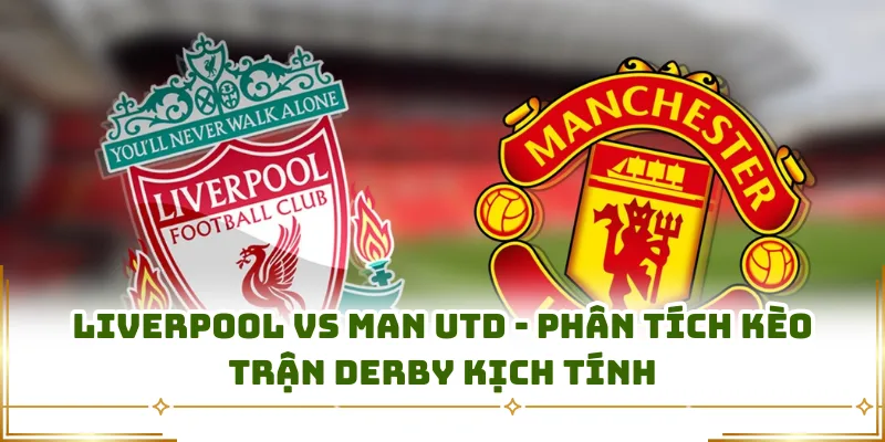 Liverpool Vs Man Utd - Phân Tích Kèo Trận Derby Kịch Tính